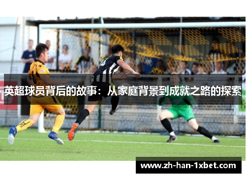 英超球员背后的故事：从家庭背景到成就之路的探索