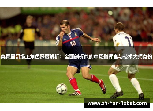 莫德里奇场上角色深度解析:全面剖析他的中场指挥官与技术大师身份 莫德里奇场上角色深度解析:全面剖析他的中场指挥官与技术大师身份