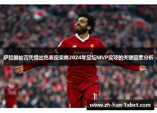 萨拉赫能否凭借出色表现荣膺2024年足坛MVP奖项的关键因素分析 萨拉赫能否凭借出色表现荣膺2024年足坛MVP奖项的关键因素分析