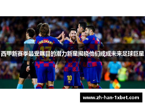 西甲新赛季最受瞩目的潜力新星揭晓他们或成未来足球巨星