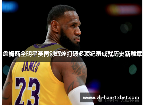 詹姆斯全明星赛再创辉煌打破多项纪录成就历史新篇章 詹姆斯全明星赛再创辉煌打破多项纪录成就历史新篇章