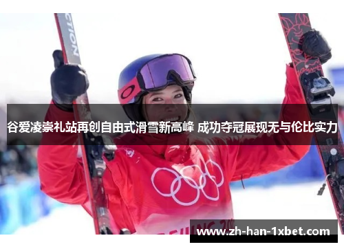谷爱凌崇礼站再创自由式滑雪新高峰 成功夺冠展现无与伦比实力 谷爱凌崇礼站再创自由式滑雪新高峰 成功夺冠展现无与伦比实力