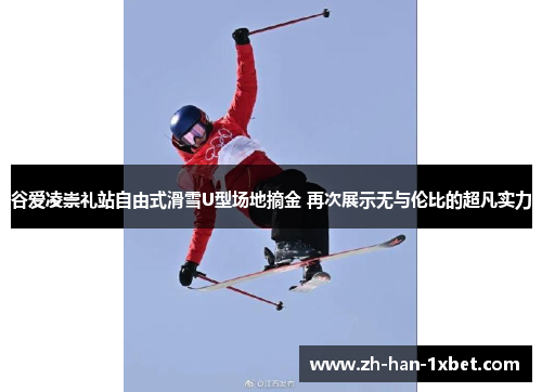 谷爱凌崇礼站自由式滑雪U型场地摘金 再次展示无与伦比的超凡实力 谷爱凌崇礼站自由式滑雪U型场地摘金 再次展示无与伦比的超凡实力