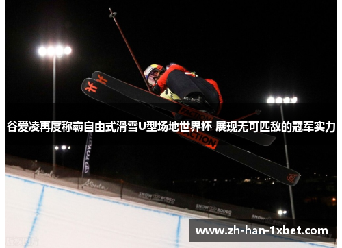 谷爱凌再度称霸自由式滑雪U型场地世界杯 展现无可匹敌的冠军实力
