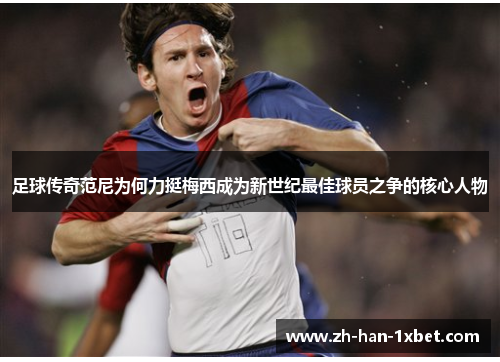 足球传奇范尼为何力挺梅西成为新世纪最佳球员之争的核心人物