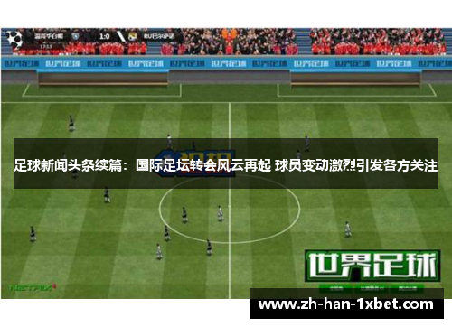 足球新闻头条续篇：国际足坛转会风云再起 球员变动激烈引发各方关注