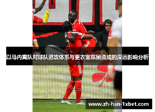 以马内离队对球队进攻体系与更衣室氛围造成的深远影响分析