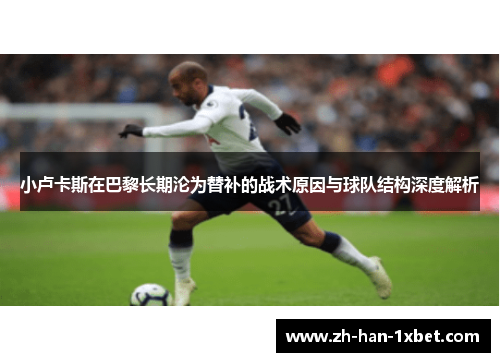 小卢卡斯在巴黎长期沦为替补的战术原因与球队结构深度解析 小卢卡斯在巴黎长期沦为替补的战术原因与球队结构深度解析