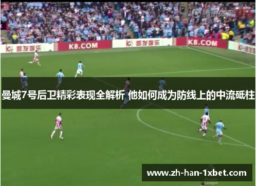 曼城7号后卫精彩表现全解析 他如何成为防线上的中流砥柱