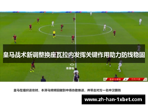 皇马战术新调整换座瓦拉内发挥关键作用助力防线稳固 皇马战术新调整换座瓦拉内发挥关键作用助力防线稳固