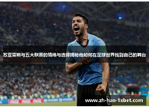 苏亚雷斯与五大联赛的情缘与选择揭秘他如何在足球世界找到自己的舞台 苏亚雷斯与五大联赛的情缘与选择揭秘他如何在足球世界找到自己的舞台