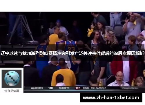 辽宁球迷与裁判激烈对峙赛场冲突引发广泛关注事件背后的深层次原因解析
