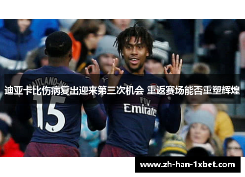 迪亚卡比伤病复出迎来第三次机会 重返赛场能否重塑辉煌