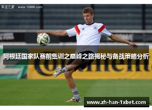 阿根廷国家队赛前集训之巅峰之路揭秘与备战策略分析
