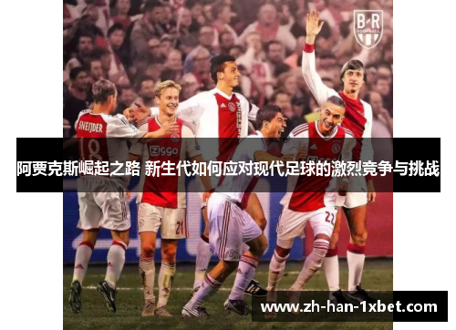 阿贾克斯崛起之路 新生代如何应对现代足球的激烈竞争与挑战