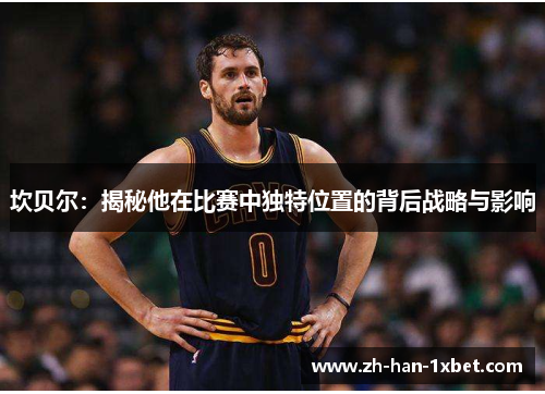 坎贝尔:揭秘他在比赛中独特位置的背后战略与影响 坎贝尔:揭秘他在比赛中独特位置的背后战略与影响