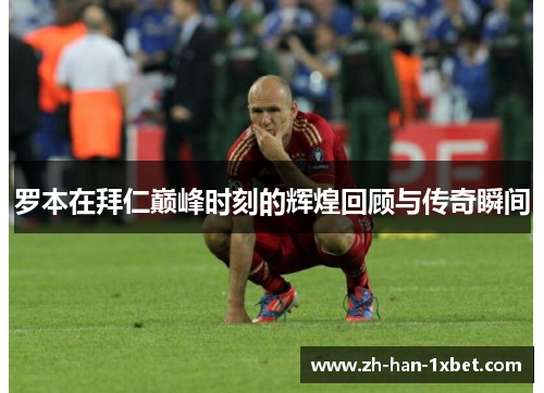 罗本在拜仁巅峰时刻的辉煌回顾与传奇瞬间 罗本在拜仁巅峰时刻的辉煌回顾与传奇瞬间