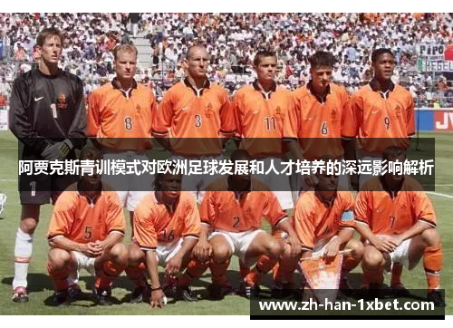 阿贾克斯青训模式对欧洲足球发展和人才培养的深远影响解析 阿贾克斯青训模式对欧洲足球发展和人才培养的深远影响解析
