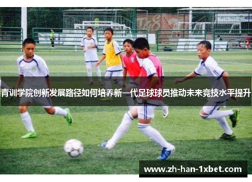 青训学院创新发展路径如何培养新一代足球球员推动未来竞技水平提升