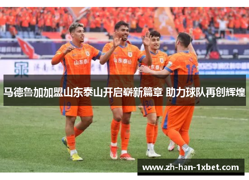 马德鲁加加盟山东泰山开启崭新篇章 助力球队再创辉煌 马德鲁加加盟山东泰山开启崭新篇章 助力球队再创辉煌