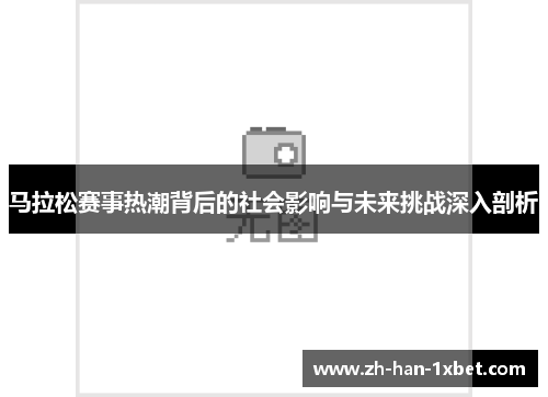 马拉松赛事热潮背后的社会影响与未来挑战深入剖析 马拉松赛事热潮背后的社会影响与未来挑战深入剖析