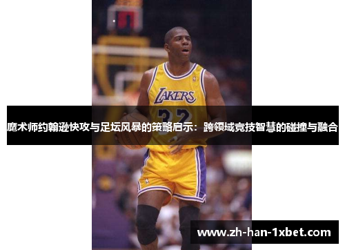魔术师约翰逊快攻与足坛风暴的策略启示：跨领域竞技智慧的碰撞与融合