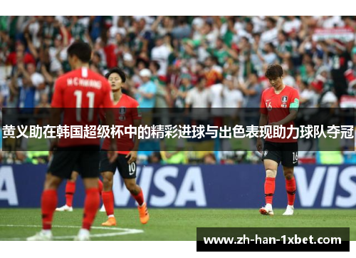 黄义助在韩国超级杯中的精彩进球与出色表现助力球队夺冠 黄义助在韩国超级杯中的精彩进球与出色表现助力球队夺冠