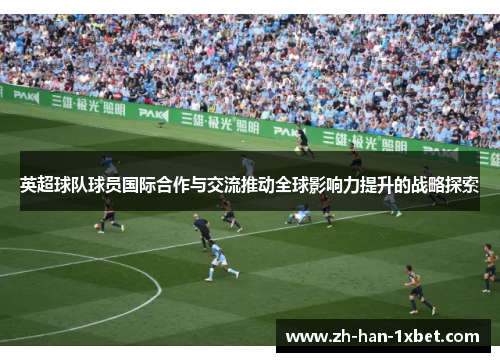 英超球队球员国际合作与交流推动全球影响力提升的战略探索