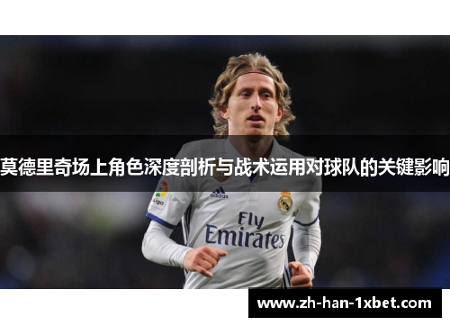 莫德里奇场上角色深度剖析与战术运用对球队的关键影响