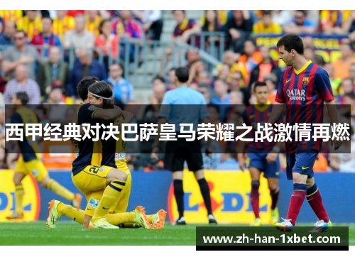 西甲经典对决巴萨皇马荣耀之战激情再燃