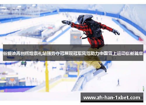 谷爱凌再创辉煌崇礼站强势夺冠展现冠军风范助力中国雪上运动崭新篇章 谷爱凌再创辉煌崇礼站强势夺冠展现冠军风范助力中国雪上运动崭新篇章