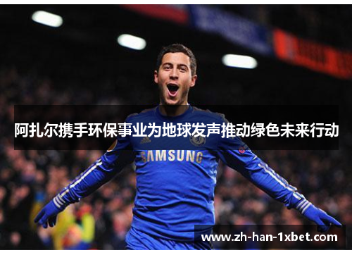 阿扎尔携手环保事业为地球发声推动绿色未来行动