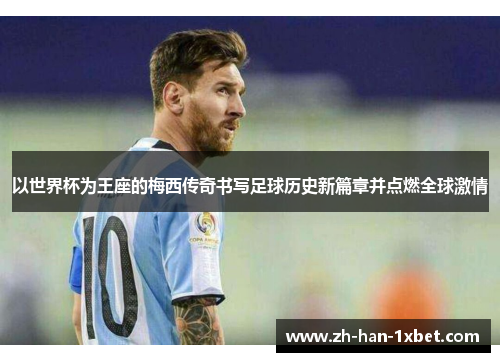 以世界杯为王座的梅西传奇书写足球历史新篇章并点燃全球激情