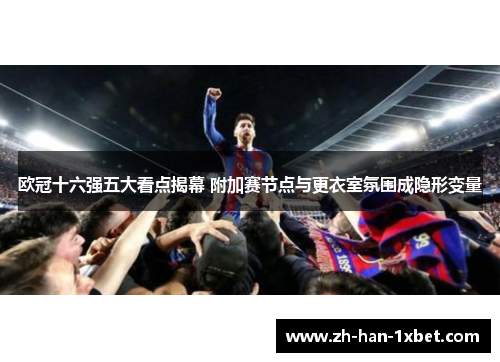 欧冠十六强五大看点揭幕 附加赛节点与更衣室氛围成隐形变量