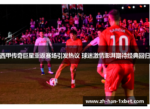 西甲传奇巨星重返赛场引发热议 球迷激情澎湃期待经典回归