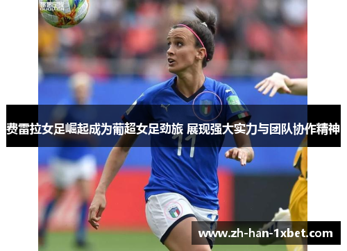 费雷拉女足崛起成为葡超女足劲旅 展现强大实力与团队协作精神 费雷拉女足崛起成为葡超女足劲旅 展现强大实力与团队协作精神