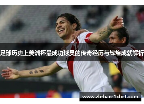 足球历史上美洲杯最成功球员的传奇经历与辉煌成就解析 足球历史上美洲杯最成功球员的传奇经历与辉煌成就解析