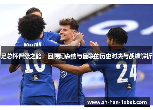 足总杯晋级之路：回顾阿森纳与曼联的历史对决与战绩解析