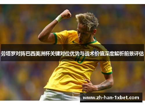 劳塔罗对阵巴西美洲杯关键对位优势与战术价值深度解析前景评估