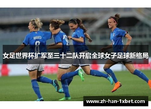 女足世界杯扩军至三十二队开启全球女子足球新格局