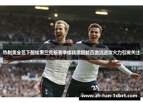 热刺重金签下前锋索兰克新赛季锋线重组能否激活进攻火力引发关注
