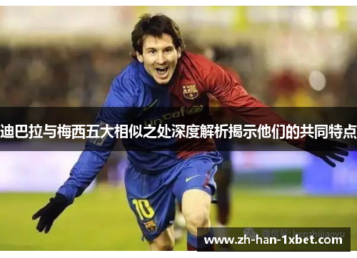 迪巴拉与梅西五大相似之处深度解析揭示他们的共同特点