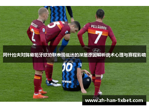 阿什拉夫对阵葡萄牙欧协联表现低迷的深层原因解析战术心理与赛程影响