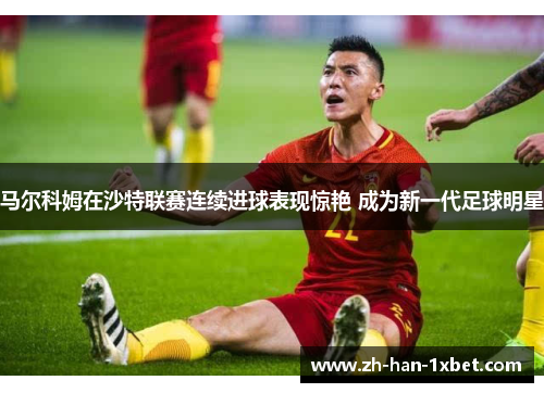 马尔科姆在沙特联赛连续进球表现惊艳 成为新一代足球明星 马尔科姆在沙特联赛连续进球表现惊艳 成为新一代足球明星
