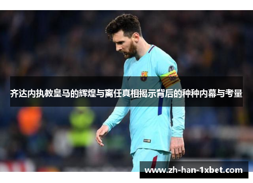 齐达内执教皇马的辉煌与离任真相揭示背后的种种内幕与考量