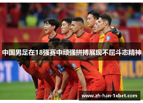中国男足在18强赛中顽强拼搏展现不屈斗志精神