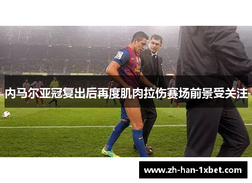 内马尔亚冠复出后再度肌肉拉伤赛场前景受关注