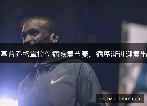 基普乔格掌控伤病恢复节奏,循序渐进迎复出 基普乔格掌控伤病恢复节奏,循序渐进迎复出