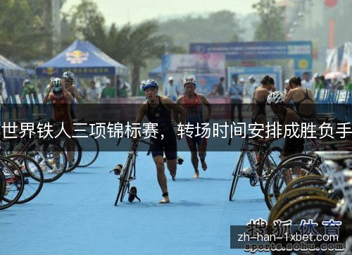世界铁人三项锦标赛，转场时间安排成胜负手